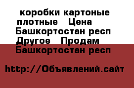 коробки картоные плотные › Цена ­ 3 - Башкортостан респ. Другое » Продам   . Башкортостан респ.